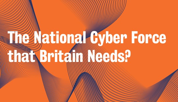 New Report – The National Cyber Force that Britain&nbsp;Needs?